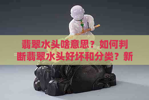 翡翠水头啥意思？如何判断翡翠水头好坏和分类？新手指南