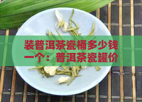 装普洱茶瓷桶多少钱一个：普洱茶瓷罐价格解析