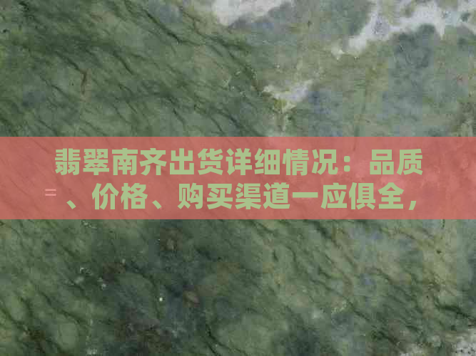 翡翠南齐出货详细情况：品质、价格、购买渠道一应俱全，解答您的所有疑问