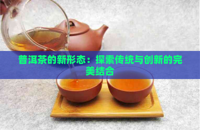 普洱茶的新形态：探索传统与创新的完美结合