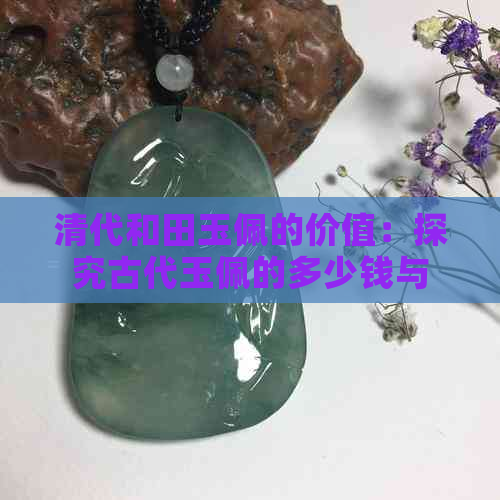 清代和田玉佩的价值：探究古代玉佩的多少钱与收藏市场