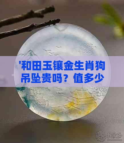 '和田玉镶金生肖狗吊坠贵吗？值多少钱？200多元真的吗？'