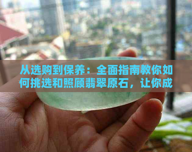 从选购到保养：全面指南教你如何挑选和照顾翡翠原石，让你成为专家