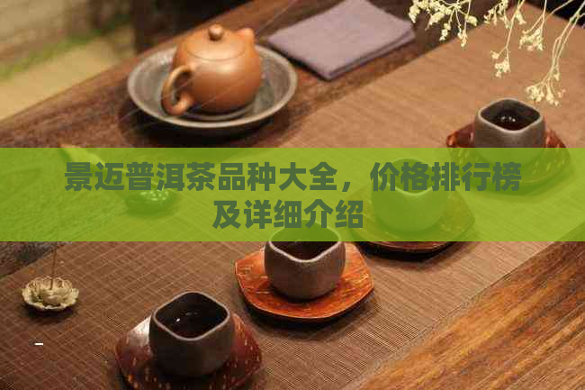 景迈普洱茶品种大全，价格排行榜及详细介绍 