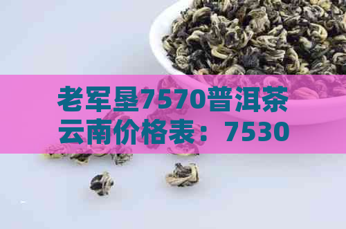 老军垦7570普洱茶云南价格表：7530、7540品种详细介绍