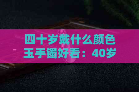 四十岁戴什么颜色玉手镯好看：40岁适合戴哪些颜色的玉手镯？