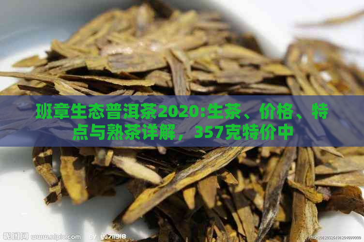 班章生态普洱茶2020:生茶、价格、特点与熟茶详解，357克特价中