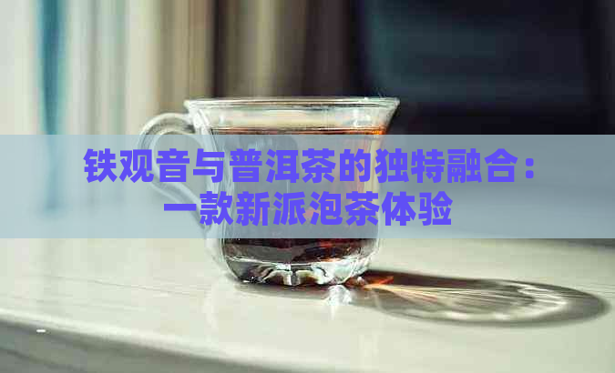 铁观音与普洱茶的独特融合：一款新派泡茶体验