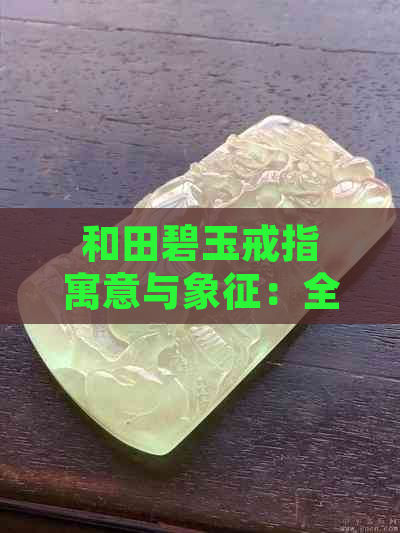 和田碧玉戒指寓意与象征：全面介绍和田玉碧玉戒指的含义