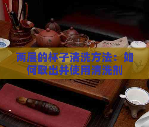 两层的杯子清洗方法：如何取出并使用清洗剂