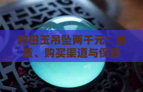 和田玉吊坠两千元：品质、购买渠道与保养技巧全面解析