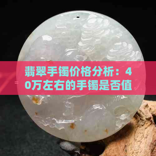 翡翠手镯价格分析：40万左右的手镯是否值得购买？