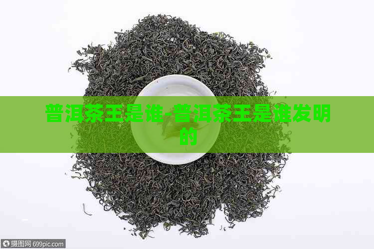 普洱茶王是谁-普洱茶王是谁发明的