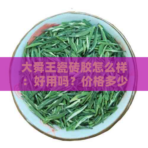 大舜王瓷砖胶怎么样：好用吗？价格多少？十大排行榜揭秘！