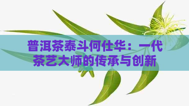 普洱茶泰斗何仕华：一代茶艺大师的传承与创新