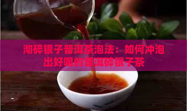 沏碎银子普洱茶泡法：如何冲泡出好喝的普洱碎银子茶