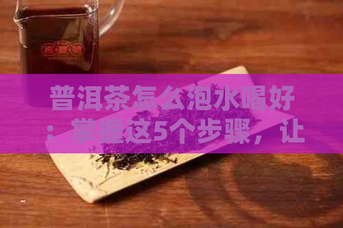 普洱茶怎么泡水喝好：掌握这5个步骤，让你品尝出普洱茶的醇厚与香甜