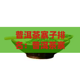 普洱茶寨子排名：普洱茶寨最新谱大全，坡度更高的寨子大公开！