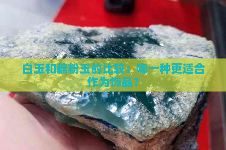 白玉和藕粉玉的比较：哪一种更适合作为饰品？