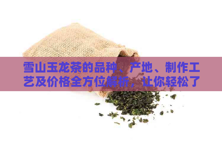 雪山玉龙茶的品种、产地、制作工艺及价格全方位解析，让你轻松了解这款名茶