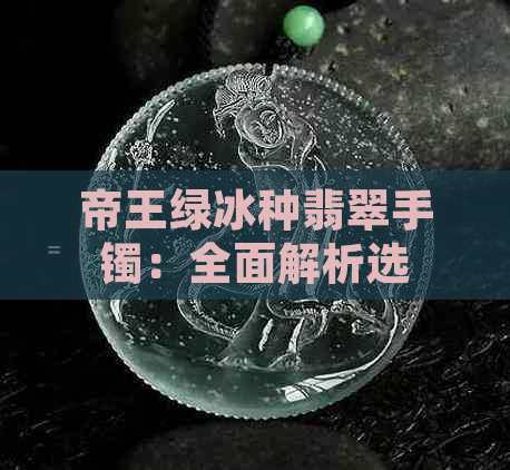 帝王绿冰种翡翠手镯：全面解析选购、保养与价值，让你轻松成为翡翠专家