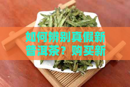 如何辨别真假新普洱茶？购买新普洱茶时应注意的事项