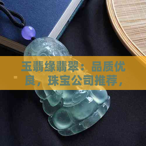 玉翡缘翡翠：品质优良，珠宝公司推荐，翡翠玉源。