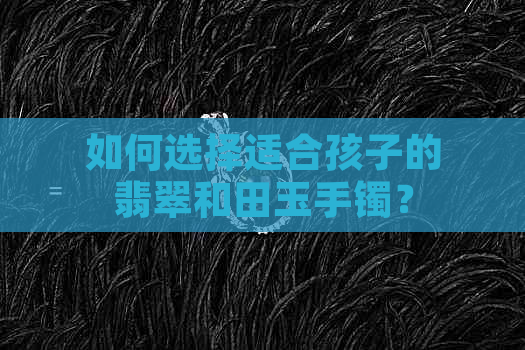 如何选择适合孩子的翡翠和田玉手镯？