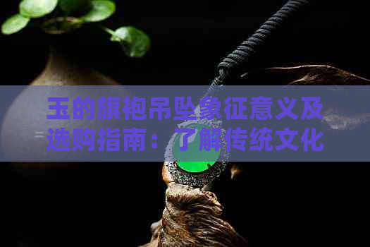 玉的旗袍吊坠象征意义及选购指南：了解传统文化与时尚搭配的更佳选择