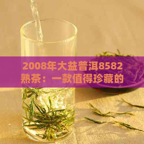 2008年大益普洱8582熟茶：一款值得珍藏的经典之作