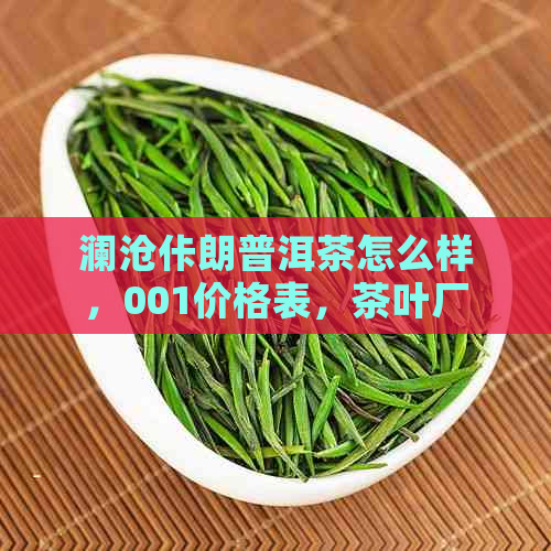 澜沧佧朗普洱茶怎么样，001价格表，茶叶厂，古茶好不好？