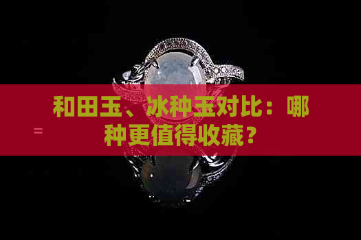 和田玉、冰种玉对比：哪种更值得收藏？