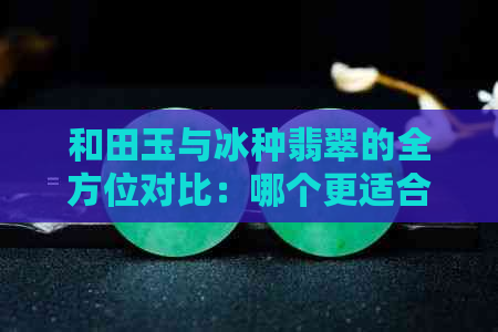 和田玉与冰种翡翠的全方位对比：哪个更适合购买？