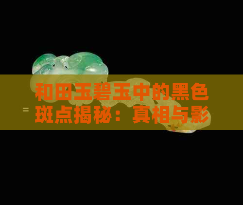 和田玉碧玉中的黑色斑点揭秘：真相与影响