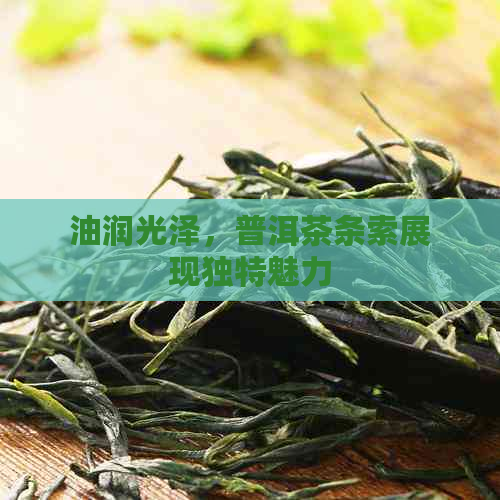 油润光泽，普洱茶条索展现独特魅力