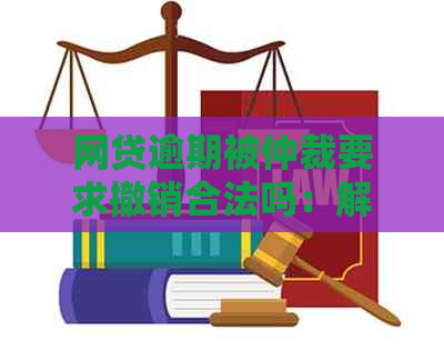 网贷逾期被仲裁要求撤销合法吗：解决方法与真实性探讨