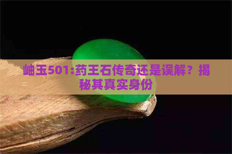 岫玉501:药王石传奇还是误解？揭秘其真实身份