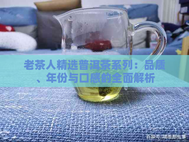 老茶人精选普洱茶系列：品质、年份与口感的全面解析