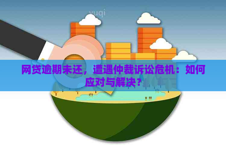 网贷逾期未还，遭遇仲裁诉讼危机：如何应对与解决？