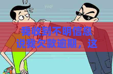 我收到不明信息说我欠款逾期，这是否真实？如何解决这个问题？