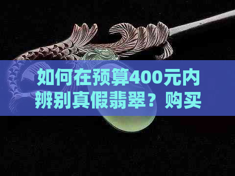 如何在预算400元内辨别真假翡翠？购买翡翠时应注意的事项有哪些？