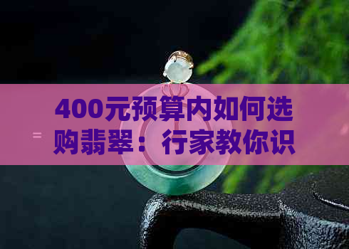 400元预算内如何选购翡翠：行家教你识别真假与保值技巧