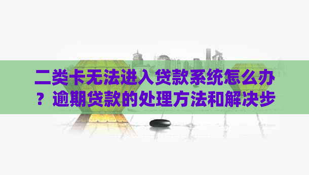 二类卡无法进入贷款系统怎么办？逾期贷款的处理方法和解决步骤