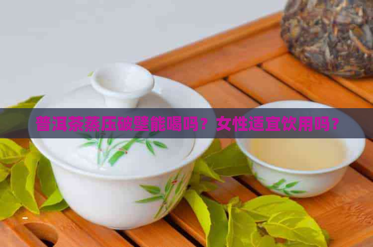 普洱茶蒸压破壁能喝吗？女性适宜饮用吗？