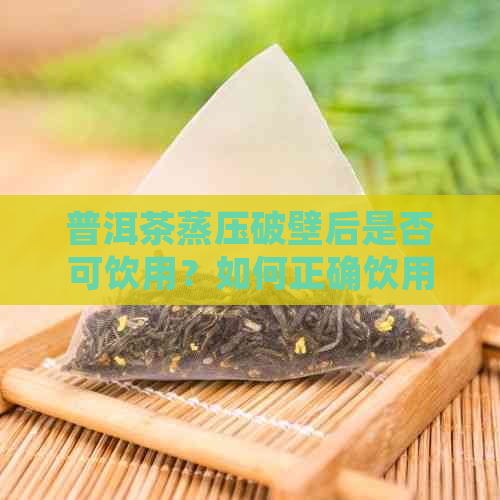 普洱茶蒸压破壁后是否可饮用？如何正确饮用以达到效果？