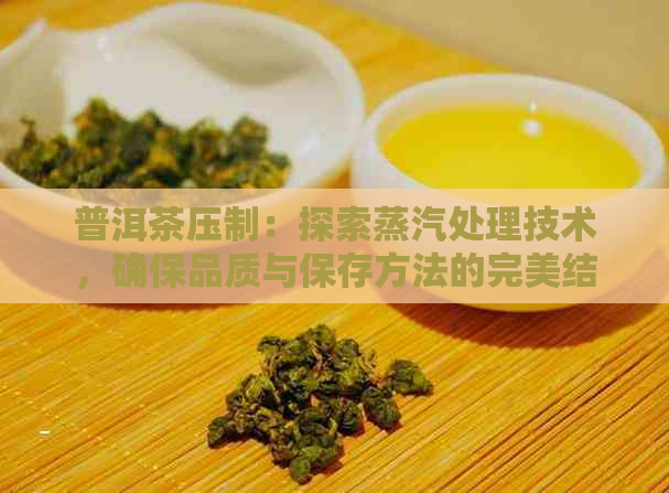 普洱茶压制：探索蒸汽处理技术，确保品质与保存方法的完美结合