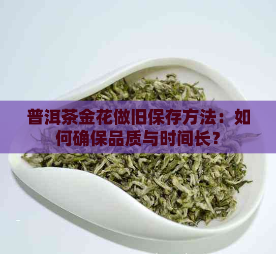 普洱茶金花做旧保存方法：如何确保品质与时间长？