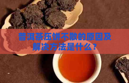 普洱茶压饼不散的原因及解决方法是什么？