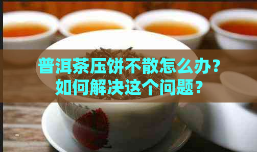 普洱茶压饼不散怎么办？如何解决这个问题？