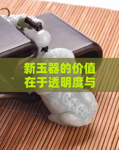 新玉器的价值在于透明度与辟邪功能——探索玉越透辟邪越好的历史观念